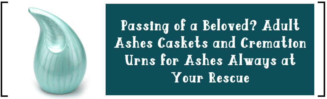PASSING OF A BELOVED? ADULT ASHES CASKETS AND CREMATION URNS FOR ASHES ALWAYS AT YOUR RESCUE