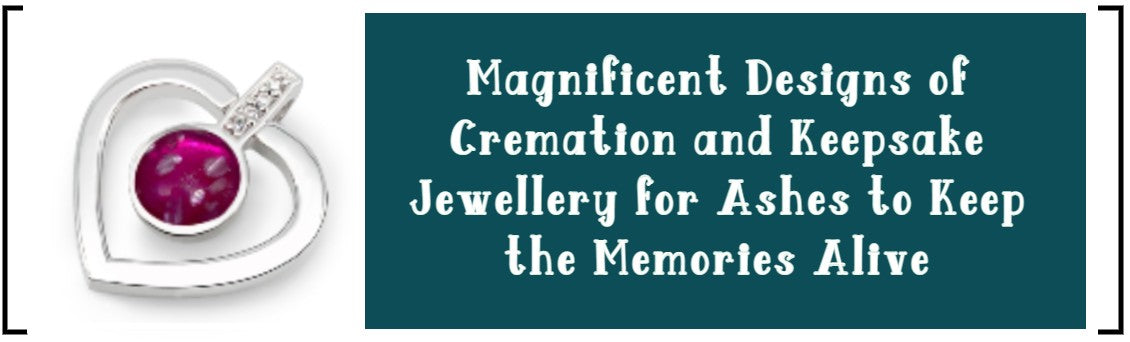MAGNIFICENT DESIGNS OF CREMATION AND KEEPSAKE JEWELLERY FOR ASHES TO KEEP THE MEMORIES ALIVE