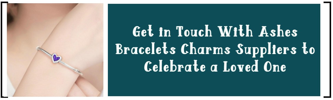 GET IN TOUCH WITH ASHES BRACELETS CHARMS SUPPLIERS TO CELEBRATE A LOVED ONE