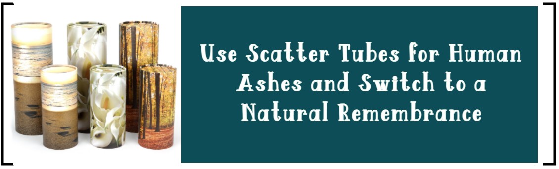 USE SCATTER TUBES FOR HUMAN ASHES AND SWITCH TO A NATURAL REMEMBRANCE