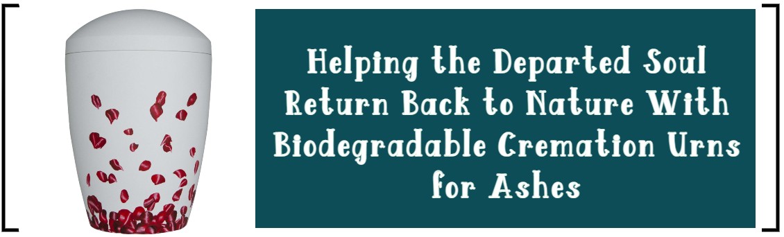 HELPING THE DEPARTED SOUL RETURN BACK TO NATURE WITH BIODEGRADABLE CREMATION URNS FOR ASHES