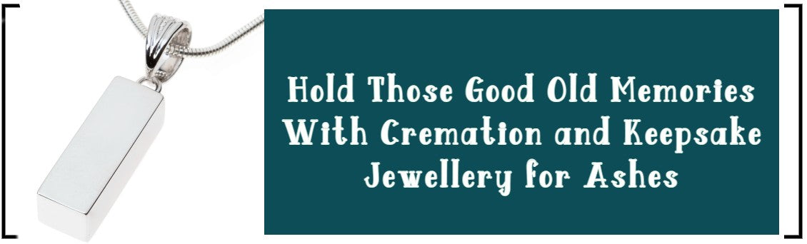 HOLD THOSE GOOD OLD MEMORIES WITH CREMATION AND KEEPSAKE JEWELLERY FOR ASHES